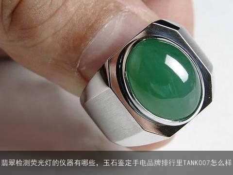 翡翠检测荧光灯的仪器有哪些，玉石鉴定手电品牌排行里TANK007怎么样