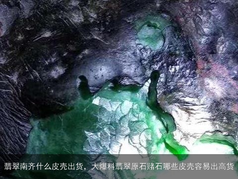 翡翠南齐什么皮壳出货，大爆料翡翠原石赌石哪些皮壳容易出高货