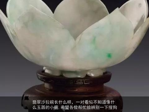 翡翠沙拉碗长什么样，一对看似不知道像什么玉器的小碗,希望各位帮忙给辨别一下搜狗