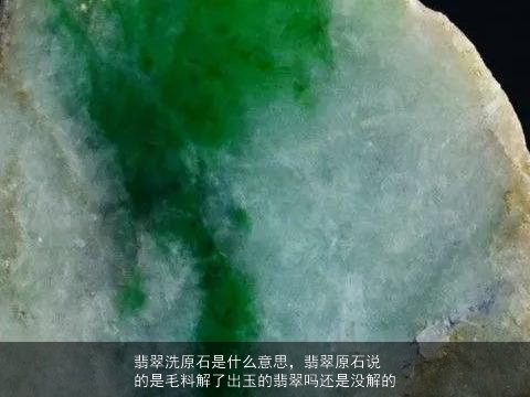 翡翠洗原石是什么意思，翡翠原石说的是毛料解了出玉的翡翠吗还是没解的