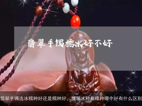 翡翠手镯选冰糯种好还是糯种好，翡翠冰种和糯种哪个好有什么区别