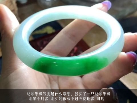 翡翠手镯浅皮是什么意思，我买了一只翡翠手镯,刚半个月多,刚买时很绿不过石花也多,可现