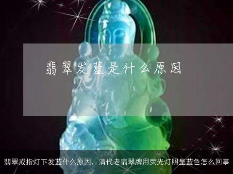 翡翠戒指灯下发蓝什么原因，清代老翡翠牌用荧光灯照呈蓝色怎么回事