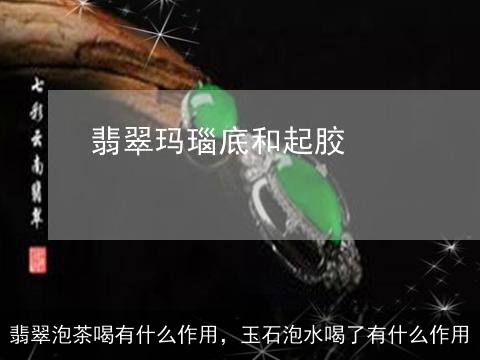 翡翠泡茶喝有什么作用，玉石泡水喝了有什么作用