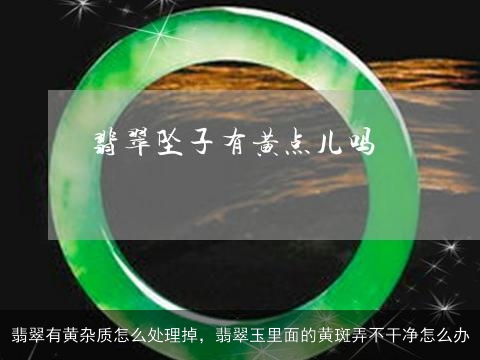 翡翠有黄杂质怎么处理掉，翡翠玉里面的黄斑弄不干净怎么办