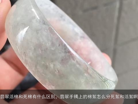 翡翠活棉和死棉有什么区别，翡翠手镯上的棉絮怎么分死絮和活絮啊