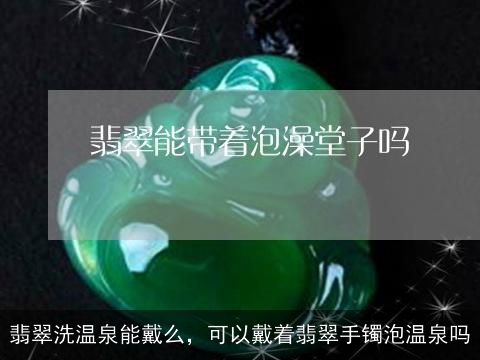 翡翠洗温泉能戴么，可以戴着翡翠手镯泡温泉吗