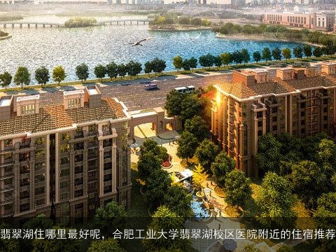 翡翠湖住哪里最好呢，合肥工业大学翡翠湖校区医院附近的住宿推荐