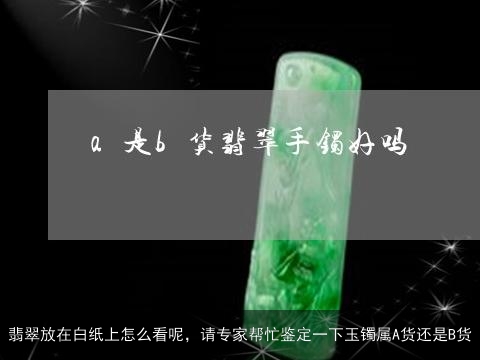 翡翠放在白纸上怎么看呢，请专家帮忙鉴定一下玉镯属A货还是B货