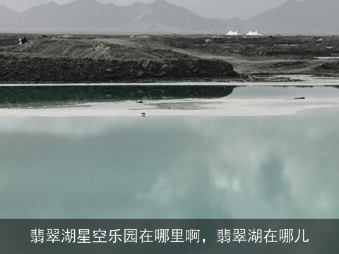 翡翠湖星空乐园在哪里啊，翡翠湖在哪儿