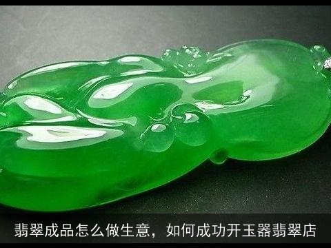 翡翠成品怎么做生意，如何成功开玉器翡翠店