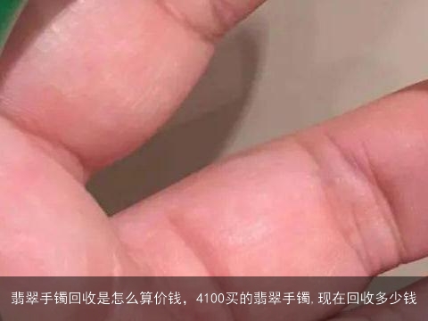 翡翠手镯回收是怎么算价钱，4100买的翡翠手镯,现在回收多少钱