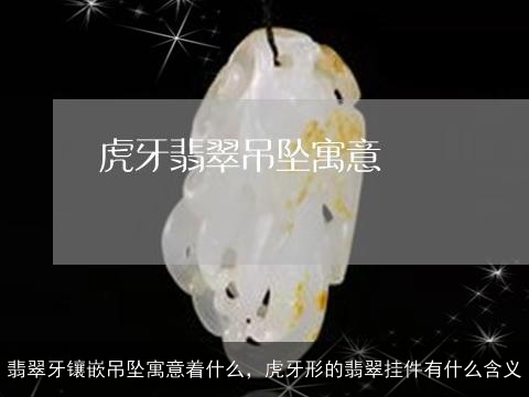 翡翠牙镶嵌吊坠寓意着什么，虎牙形的翡翠挂件有什么含义