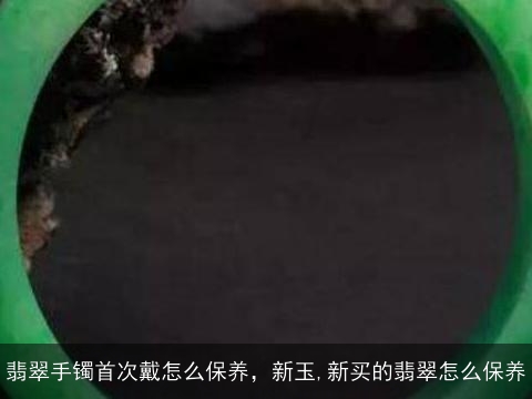 翡翠手镯首次戴怎么保养，新玉,新买的翡翠怎么保养