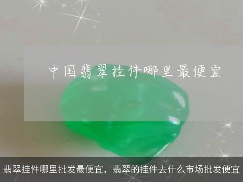 翡翠挂件哪里批发最便宜，翡翠的挂件去什么市场批发便宜