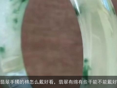 翡翠手镯的棉怎么戴好看，翡翠有绵有些干能不能戴好