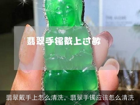 翡翠戴手上怎么清洗，翡翠手镯应该怎么清洗