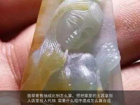 翡翠寄售抽成比例怎么算，想把家里的玉器拿别人店里找人代销,需要什么程序提成怎么算合适