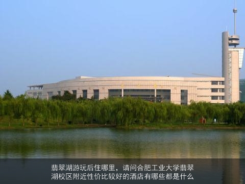 翡翠湖游玩后住哪里，请问合肥工业大学翡翠湖校区附近性价比较好的酒店有哪些都是什么