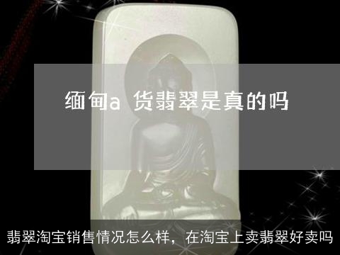 翡翠淘宝销售情况怎么样，在淘宝上卖翡翠好卖吗