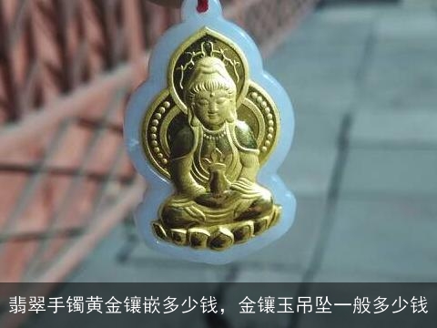 翡翠手镯黄金镶嵌多少钱，金镶玉吊坠一般多少钱