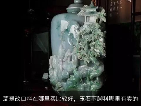 翡翠改口料在哪里买比较好，玉石下脚料哪里有卖的