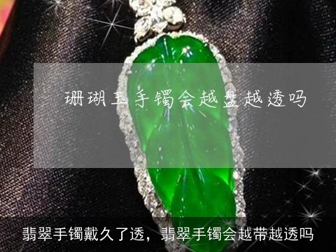 翡翠手镯戴久了透，翡翠手镯会越带越透吗