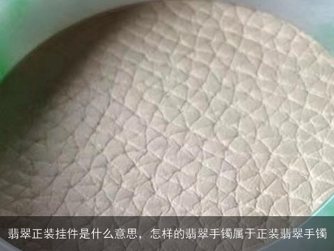 翡翠正装挂件是什么意思，怎样的翡翠手镯属于正装翡翠手镯