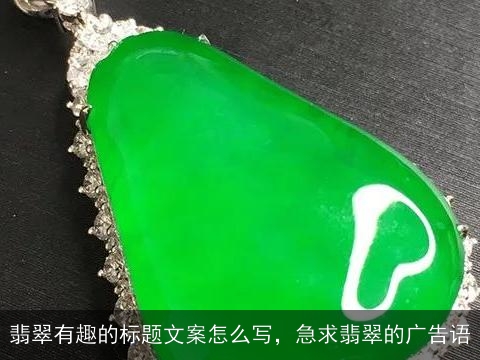 翡翠有趣的标题文案怎么写，急求翡翠的广告语