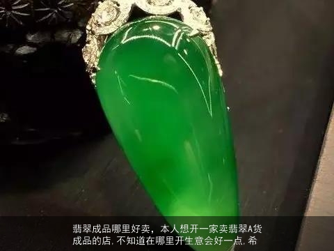 翡翠成品哪里好卖，本人想开一家卖翡翠A货成品的店,不知道在哪里开生意会好一点,希