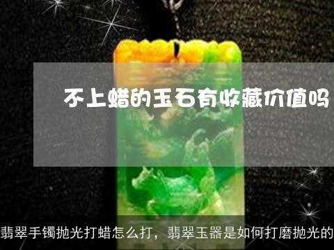 翡翠手镯抛光打蜡怎么打，翡翠玉器是如何打磨抛光的