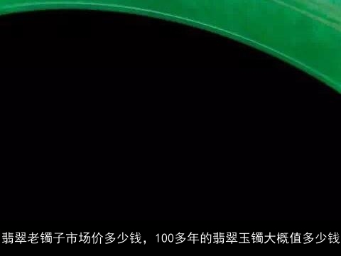 翡翠老镯子市场价多少钱，100多年的翡翠玉镯大概值多少钱