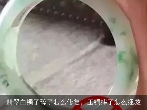 翡翠白镯子碎了怎么修复，玉镯摔了怎么拯救