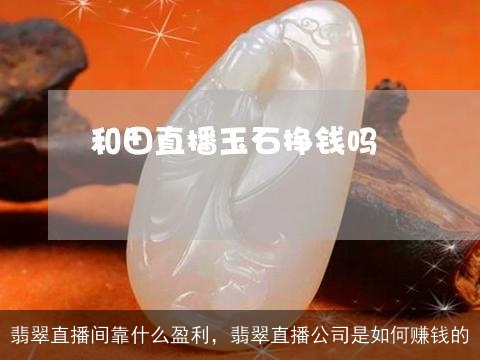 翡翠直播间靠什么盈利，翡翠直播公司是如何赚钱的