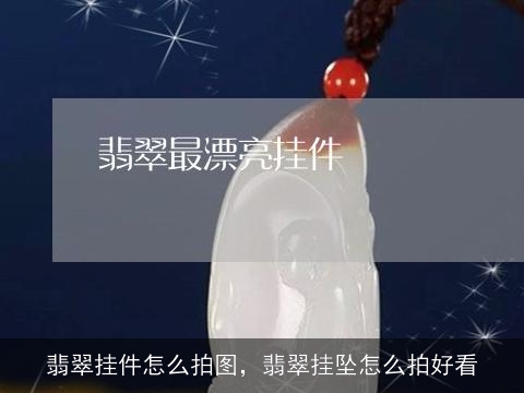 翡翠挂件怎么拍图，翡翠挂坠怎么拍好看