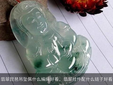 翡翠琵琶吊坠佩什么编绳好看，翡翠挂件配什么链子好看