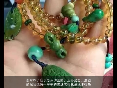 翡翠珠子应该怎么切圆圈，玉器是怎么磨圆的呢我想做一串串的佛珠求帮我说说步骤是