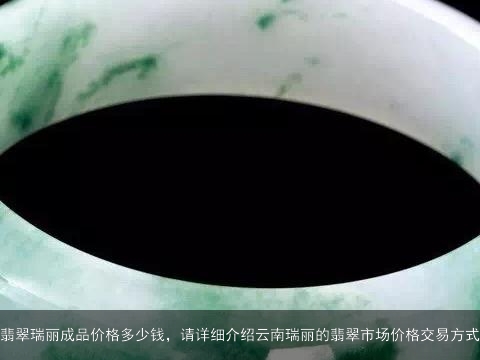 翡翠瑞丽成品价格多少钱，请详细介绍云南瑞丽的翡翠市场价格交易方式