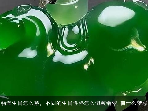 翡翠生肖怎么戴，不同的生肖性格怎么佩戴翡翠,有什么禁忌