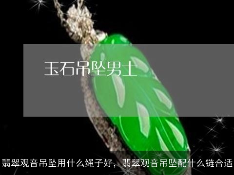 翡翠观音吊坠用什么绳子好，翡翠观音吊坠配什么链合适