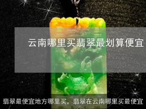 翡翠最便宜地方哪里买，翡翠在云南哪里买最便宜