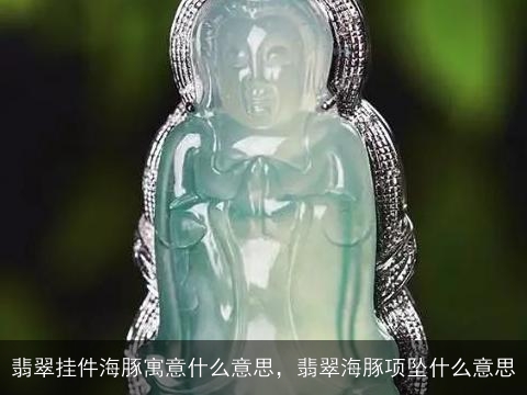 翡翠挂件海豚寓意什么意思，翡翠海豚项坠什么意思