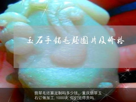 翡翠毛坯算定制吗多少钱，重庆翡翠玉石订做加工,1000块,你们觉得贵吗