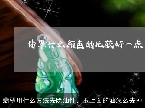 翡翠用什么方法去除油性，玉上面的油怎么去掉