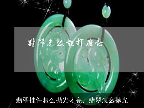 翡翠挂件怎么抛光才亮，翡翠怎么抛光