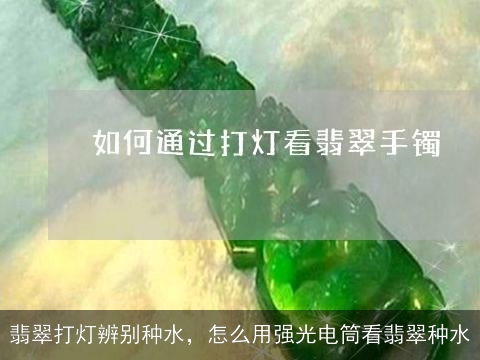 翡翠打灯辨别种水，怎么用强光电筒看翡翠种水