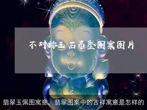 翡翠玉佩图寓意，翡翠图案中的吉祥寓意是怎样的