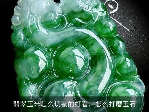 翡翠玉米怎么切割的好看，怎么打磨玉石