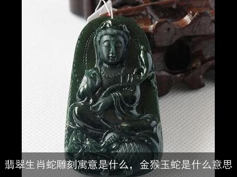 翡翠生肖蛇雕刻寓意是什么，金猴玉蛇是什么意思