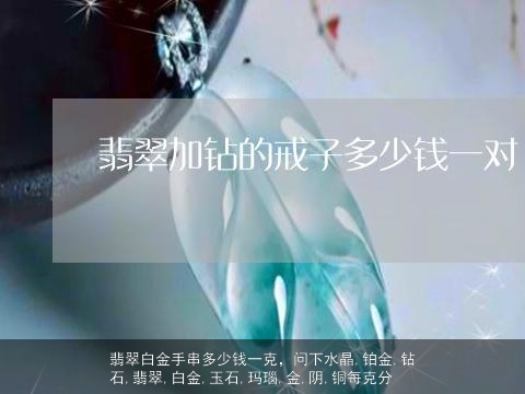 翡翠白金手串多少钱一克，问下水晶,铂金,钻石,翡翠,白金,玉石,玛瑙,金,阴,铜每克分